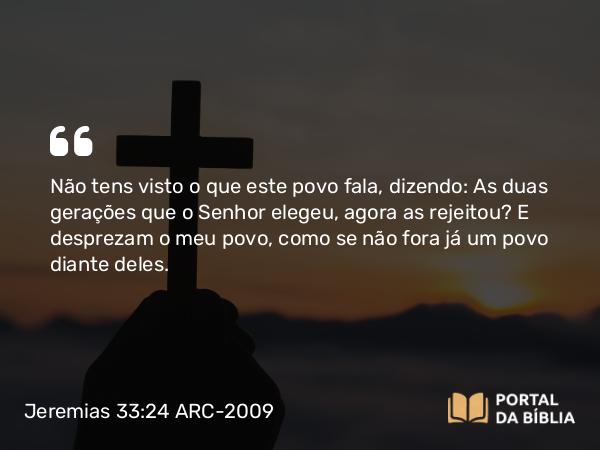 Jeremias 33:24 ARC-2009 - Não tens visto o que este povo fala, dizendo: As duas gerações que o Senhor elegeu, agora as rejeitou? E desprezam o meu povo, como se não fora já um povo diante deles.