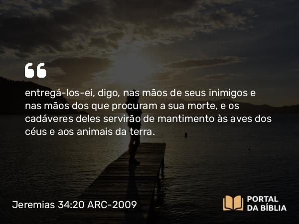 Jeremias 34:20 ARC-2009 - entregá-los-ei, digo, nas mãos de seus inimigos e nas mãos dos que procuram a sua morte, e os cadáveres deles servirão de mantimento às aves dos céus e aos animais da terra.