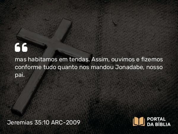 Jeremias 35:10 ARC-2009 - mas habitamos em tendas. Assim, ouvimos e fizemos conforme tudo quanto nos mandou Jonadabe, nosso pai.