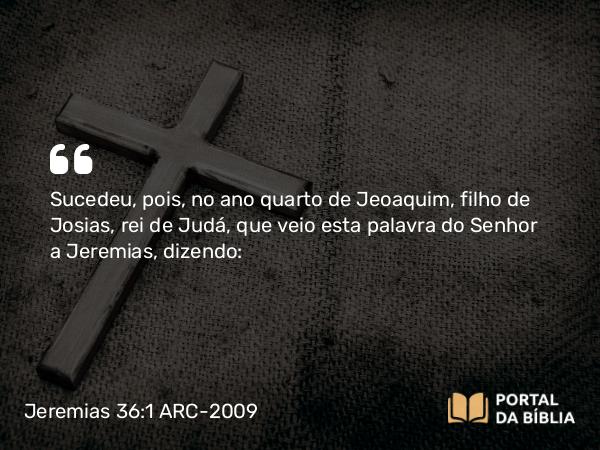 Jeremias 36:1-32 ARC-2009 - Sucedeu, pois, no ano quarto de Jeoaquim, filho de Josias, rei de Judá, que veio esta palavra do Senhor a Jeremias, dizendo: