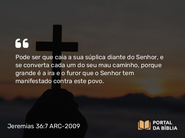 Jeremias 36:7 ARC-2009 - Pode ser que caia a sua súplica diante do Senhor, e se converta cada um do seu mau caminho, porque grande é a ira e o furor que o Senhor tem manifestado contra este povo.