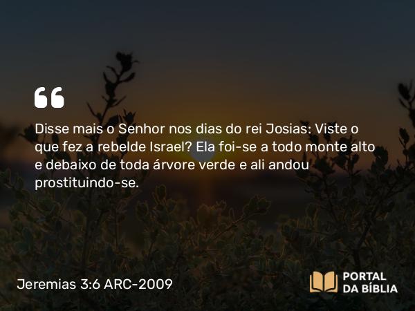 Jeremias 3:6 ARC-2009 - Disse mais o Senhor nos dias do rei Josias: Viste o que fez a rebelde Israel? Ela foi-se a todo monte alto e debaixo de toda árvore verde e ali andou prostituindo-se.