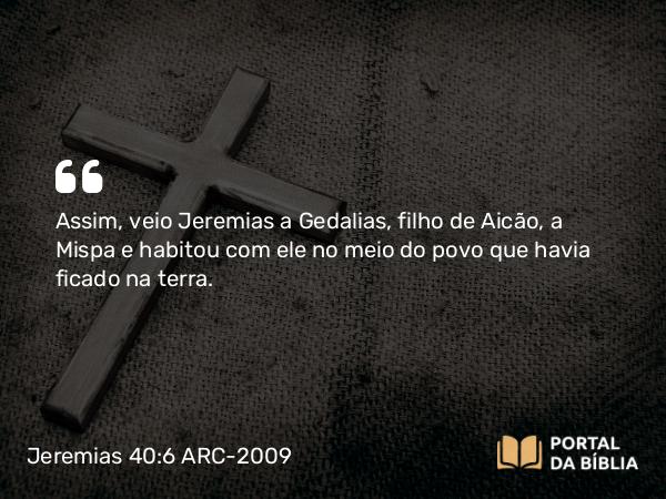 Jeremias 40:6 ARC-2009 - Assim, veio Jeremias a Gedalias, filho de Aicão, a Mispa e habitou com ele no meio do povo que havia ficado na terra.