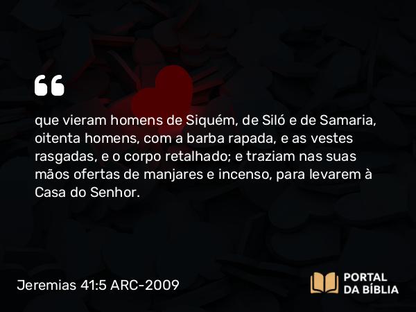 Jeremias 41:5 ARC-2009 - que vieram homens de Siquém, de Siló e de Samaria, oitenta homens, com a barba rapada, e as vestes rasgadas, e o corpo retalhado; e traziam nas suas mãos ofertas de manjares e incenso, para levarem à Casa do Senhor.