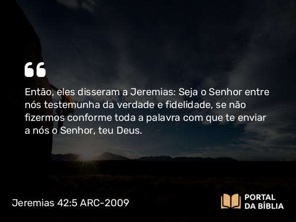 Jeremias 42:5 ARC-2009 - Então, eles disseram a Jeremias: Seja o Senhor entre nós testemunha da verdade e fidelidade, se não fizermos conforme toda a palavra com que te enviar a nós o Senhor, teu Deus.