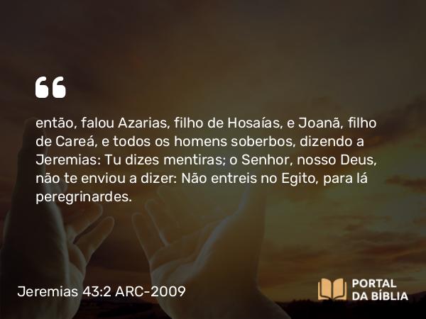 Jeremias 43:2 ARC-2009 - então, falou Azarias, filho de Hosaías, e Joanã, filho de Careá, e todos os homens soberbos, dizendo a Jeremias: Tu dizes mentiras; o Senhor, nosso Deus, não te enviou a dizer: Não entreis no Egito, para lá peregrinardes.