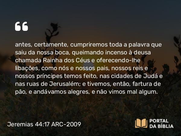 Jeremias 44:17-18 ARC-2009 - antes, certamente, cumpriremos toda a palavra que saiu da nossa boca, queimando incenso à deusa chamada Rainha dos Céus e oferecendo-lhe libações, como nós e nossos pais, nossos reis e nossos príncipes temos feito, nas cidades de Judá e nas ruas de Jerusalém; e tivemos, então, fartura de pão, e andávamos alegres, e não vimos mal algum.