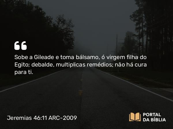 Jeremias 46:11 ARC-2009 - Sobe a Gileade e toma bálsamo, ó virgem filha do Egito; debalde, multiplicas remédios; não há cura para ti.