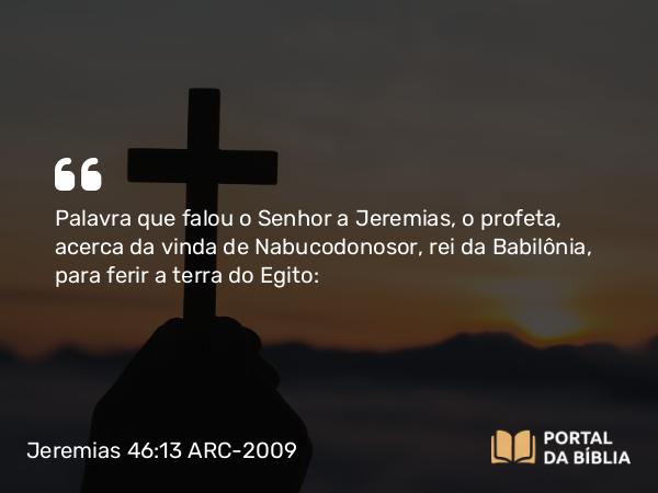 Jeremias 46:13 ARC-2009 - Palavra que falou o Senhor a Jeremias, o profeta, acerca da vinda de Nabucodonosor, rei da Babilônia, para ferir a terra do Egito: