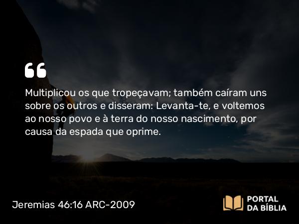 Jeremias 46:16 ARC-2009 - Multiplicou os que tropeçavam; também caíram uns sobre os outros e disseram: Levanta-te, e voltemos ao nosso povo e à terra do nosso nascimento, por causa da espada que oprime.