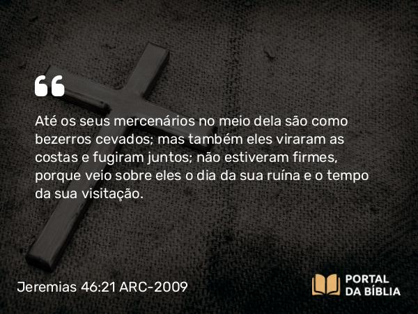 Jeremias 46:21 ARC-2009 - Até os seus mercenários no meio dela são como bezerros cevados; mas também eles viraram as costas e fugiram juntos; não estiveram firmes, porque veio sobre eles o dia da sua ruína e o tempo da sua visitação.