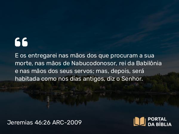 Jeremias 46:26 ARC-2009 - E os entregarei nas mãos dos que procuram a sua morte, nas mãos de Nabucodonosor, rei da Babilônia e nas mãos dos seus servos; mas, depois, será habitada como nos dias antigos, diz o Senhor.