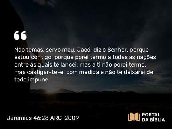 Jeremias 46:28 ARC-2009 - Não temas, servo meu, Jacó, diz o Senhor, porque estou contigo; porque porei termo a todas as nações entre as quais te lancei; mas a ti não porei termo, mas castigar-te-ei com medida e não te deixarei de todo impune.