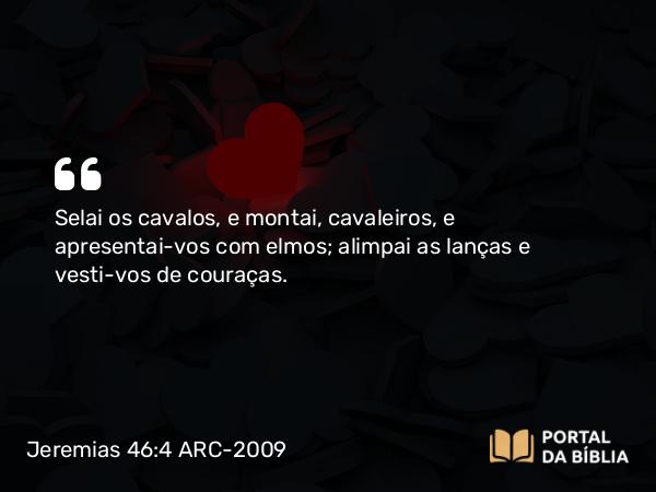 Jeremias 46:4 ARC-2009 - Selai os cavalos, e montai, cavaleiros, e apresentai-vos com elmos; alimpai as lanças e vesti-vos de couraças.