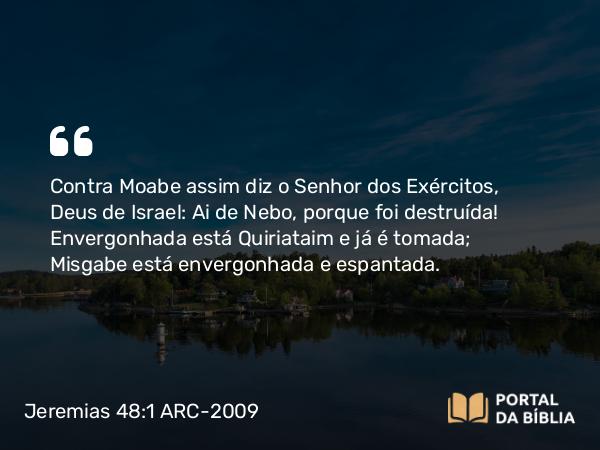 Jeremias 48:1-47 ARC-2009 - Contra Moabe assim diz o Senhor dos Exércitos, Deus de Israel: Ai de Nebo, porque foi destruída! Envergonhada está Quiriataim e já é tomada; Misgabe está envergonhada e espantada.