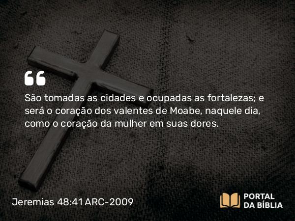 Jeremias 48:41 ARC-2009 - São tomadas as cidades e ocupadas as fortalezas; e será o coração dos valentes de Moabe, naquele dia, como o coração da mulher em suas dores.