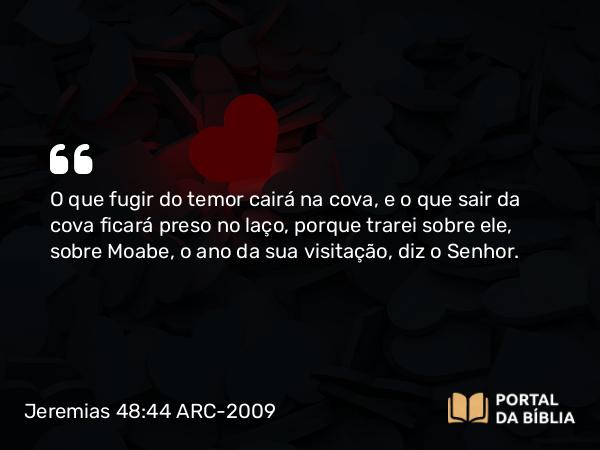 Jeremias 48:44 ARC-2009 - O que fugir do temor cairá na cova, e o que sair da cova ficará preso no laço, porque trarei sobre ele, sobre Moabe, o ano da sua visitação, diz o Senhor.