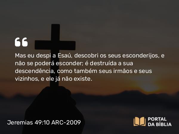 Jeremias 49:10 ARC-2009 - Mas eu despi a Esaú, descobri os seus esconderijos, e não se poderá esconder; é destruída a sua descendência, como também seus irmãos e seus vizinhos, e ele já não existe.