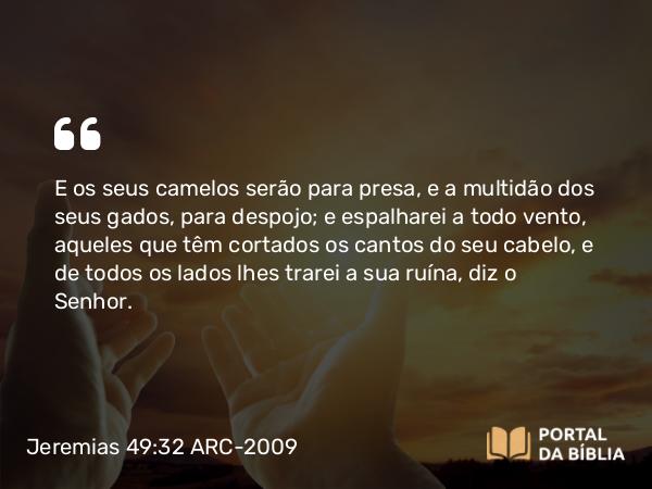 Jeremias 49:32 ARC-2009 - E os seus camelos serão para presa, e a multidão dos seus gados, para despojo; e espalharei a todo vento, aqueles que têm cortados os cantos do seu cabelo, e de todos os lados lhes trarei a sua ruína, diz o Senhor.