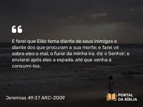 Jeremias 49:37 ARC-2009 - E farei que Elão tema diante de seus inimigos e diante dos que procuram a sua morte; e farei vir sobre eles o mal, o furor da minha ira, diz o Senhor; e enviarei após eles a espada, até que venha a consumi-los.