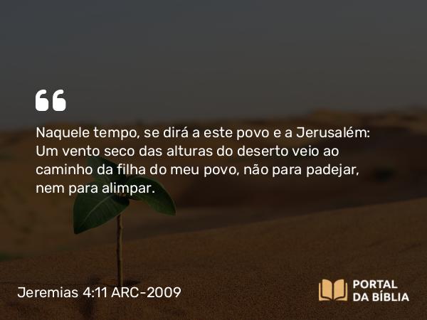 Jeremias 4:11 ARC-2009 - Naquele tempo, se dirá a este povo e a Jerusalém: Um vento seco das alturas do deserto veio ao caminho da filha do meu povo, não para padejar, nem para alimpar.