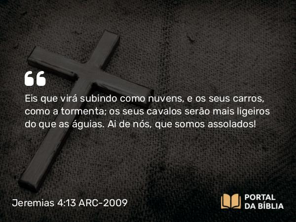 Jeremias 4:13 ARC-2009 - Eis que virá subindo como nuvens, e os seus carros, como a tormenta; os seus cavalos serão mais ligeiros do que as águias. Ai de nós, que somos assolados!