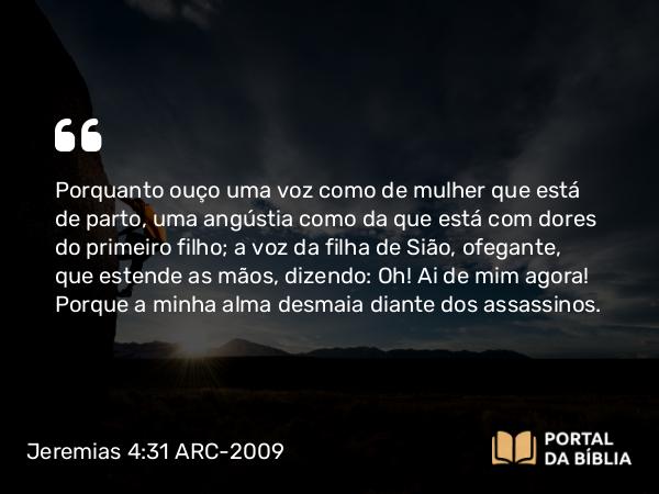 Jeremias 4:31 ARC-2009 - Porquanto ouço uma voz como de mulher que está de parto, uma angústia como da que está com dores do primeiro filho; a voz da filha de Sião, ofegante, que estende as mãos, dizendo: Oh! Ai de mim agora! Porque a minha alma desmaia diante dos assassinos.