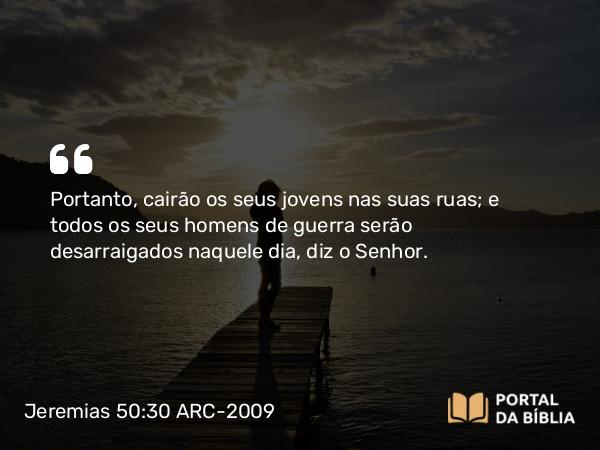 Jeremias 50:30 ARC-2009 - Portanto, cairão os seus jovens nas suas ruas; e todos os seus homens de guerra serão desarraigados naquele dia, diz o Senhor.