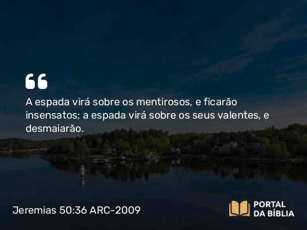 Jeremias 50:36 ARC-2009 - A espada virá sobre os mentirosos, e ficarão insensatos; a espada virá sobre os seus valentes, e desmaiarão.