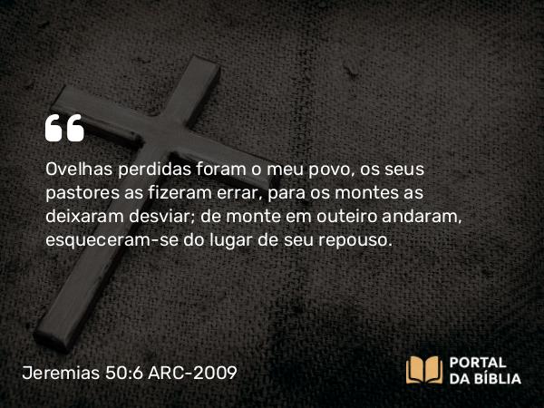 Jeremias 50:6 ARC-2009 - Ovelhas perdidas foram o meu povo, os seus pastores as fizeram errar, para os montes as deixaram desviar; de monte em outeiro andaram, esqueceram-se do lugar de seu repouso.