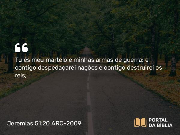 Jeremias 51:20 ARC-2009 - Tu és meu martelo e minhas armas de guerra; e contigo despedaçarei nações e contigo destruirei os reis;