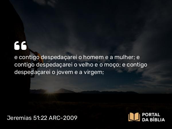 Jeremias 51:22 ARC-2009 - e contigo despedaçarei o homem e a mulher; e contigo despedaçarei o velho e o moço; e contigo despedaçarei o jovem e a virgem;