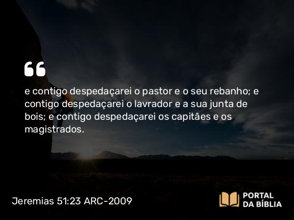 Jeremias 51:23 ARC-2009 - e contigo despedaçarei o pastor e o seu rebanho; e contigo despedaçarei o lavrador e a sua junta de bois; e contigo despedaçarei os capitães e os magistrados.