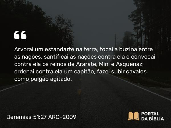 Jeremias 51:27 ARC-2009 - Arvorai um estandarte na terra, tocai a buzina entre as nações, santificai as nações contra ela e convocai contra ela os reinos de Ararate, Mini e Asquenaz; ordenai contra ela um capitão, fazei subir cavalos, como pulgão agitado.