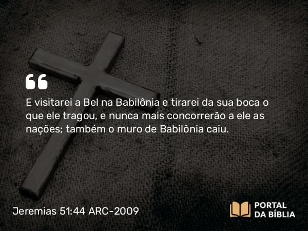 Jeremias 51:44 ARC-2009 - E visitarei a Bel na Babilônia e tirarei da sua boca o que ele tragou, e nunca mais concorrerão a ele as nações; também o muro de Babilônia caiu.