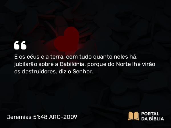 Jeremias 51:48 ARC-2009 - E os céus e a terra, com tudo quanto neles há, jubilarão sobre a Babilônia, porque do Norte lhe virão os destruidores, diz o Senhor.