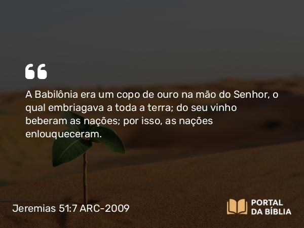 Jeremias 51:7 ARC-2009 - A Babilônia era um copo de ouro na mão do Senhor, o qual embriagava a toda a terra; do seu vinho beberam as nações; por isso, as nações enlouqueceram.