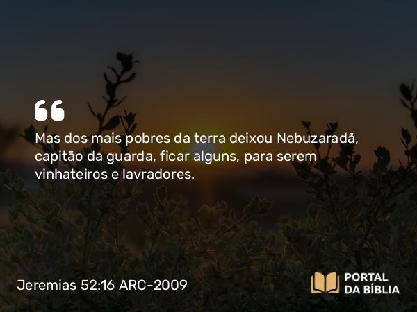 Jeremias 52:16 ARC-2009 - Mas dos mais pobres da terra deixou Nebuzaradã, capitão da guarda, ficar alguns, para serem vinhateiros e lavradores.