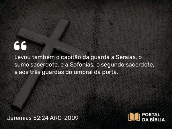 Jeremias 52:24 ARC-2009 - Levou também o capitão da guarda a Seraías, o sumo sacerdote, e a Sofonias, o segundo sacerdote, e aos três guardas do umbral da porta.