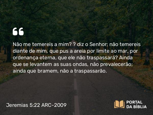 Jeremias 5:22 ARC-2009 - Não me temereis a mim? — diz o Senhor; não temereis diante de mim, que pus a areia por limite ao mar, por ordenança eterna, que ele não traspassará? Ainda que se levantem as suas ondas, não prevalecerão; ainda que bramem, não a traspassarão.