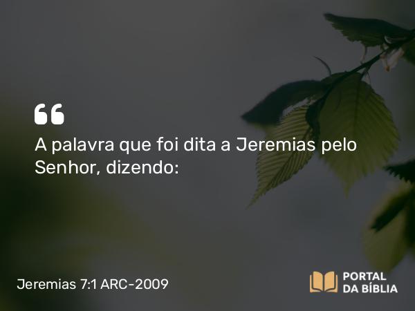 Jeremias 7:1 ARC-2009 - A palavra que foi dita a Jeremias pelo Senhor, dizendo: