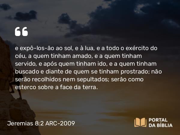 Jeremias 8:2 ARC-2009 - e expô-los-ão ao sol, e à lua, e a todo o exército do céu, a quem tinham amado, e a quem tinham servido, e após quem tinham ido, e a quem tinham buscado e diante de quem se tinham prostrado; não serão recolhidos nem sepultados; serão como esterco sobre a face da terra.