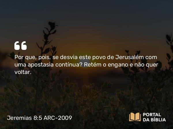 Jeremias 8:5 ARC-2009 - Por que, pois, se desvia este povo de Jerusalém com uma apostasia contínua? Retém o engano e não quer voltar.