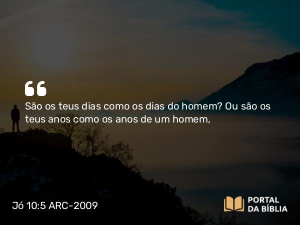 Jó 10:5 ARC-2009 - São os teus dias como os dias do homem? Ou são os teus anos como os anos de um homem,