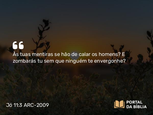 Jó 11:3 ARC-2009 - Às tuas mentiras se hão de calar os homens? E zombarás tu sem que ninguém te envergonhe?