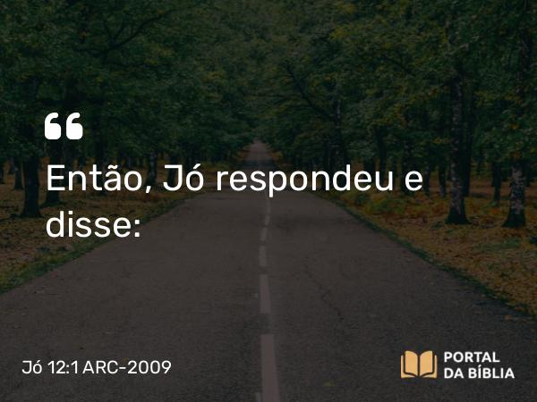 Jó 12:1 ARC-2009 - Então, Jó respondeu e disse: