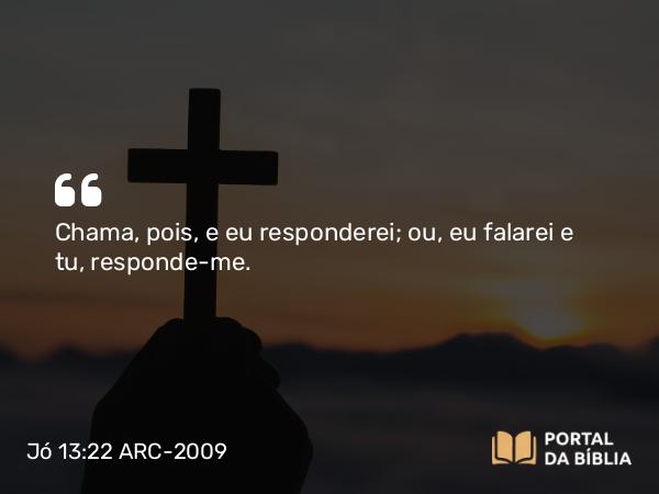 Jó 13:22 ARC-2009 - Chama, pois, e eu responderei; ou, eu falarei e tu, responde-me.