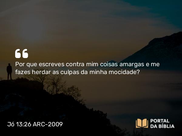 Jó 13:26 ARC-2009 - Por que escreves contra mim coisas amargas e me fazes herdar as culpas da minha mocidade?