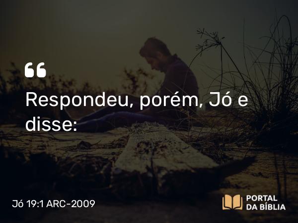 Jó 19:1 ARC-2009 - Respondeu, porém, Jó e disse: