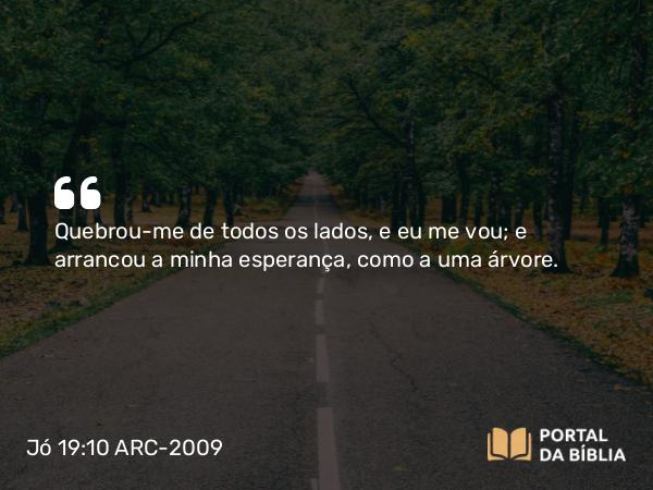 Jó 19:10 ARC-2009 - Quebrou-me de todos os lados, e eu me vou; e arrancou a minha esperança, como a uma árvore.